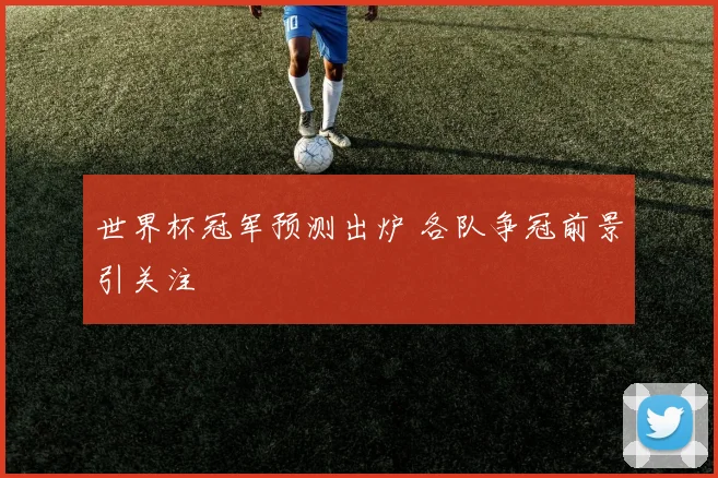 世界杯冠军预测出炉 各队争冠前景引关注