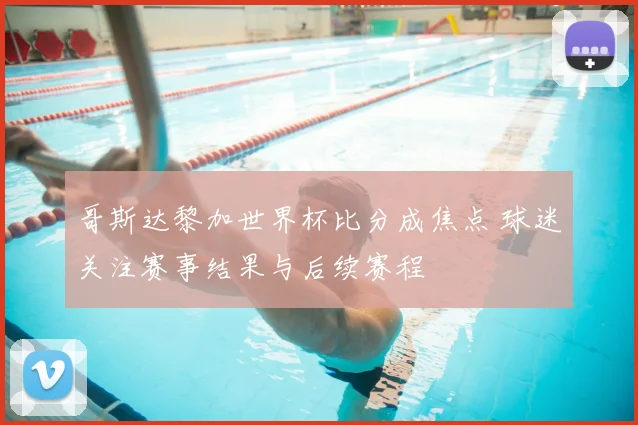 哥斯达黎加世界杯比分成焦点 球迷关注赛事结果与后续赛程