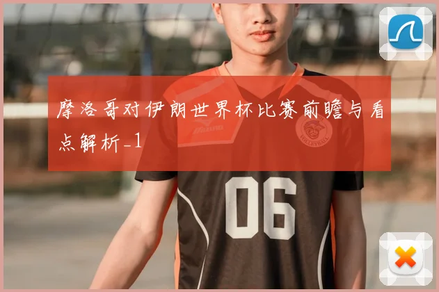 摩洛哥对伊朗世界杯比赛前瞻与看点解析_1