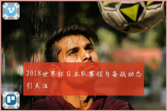 2018世界杯日本队赛程与备战动态引关注