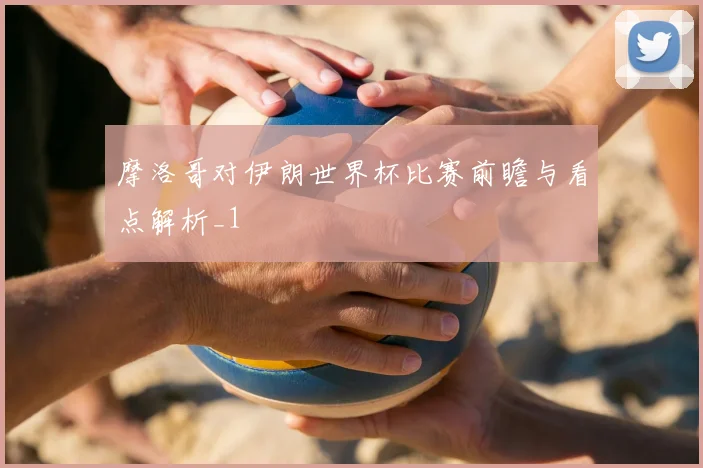 摩洛哥对伊朗世界杯比赛前瞻与看点解析_1