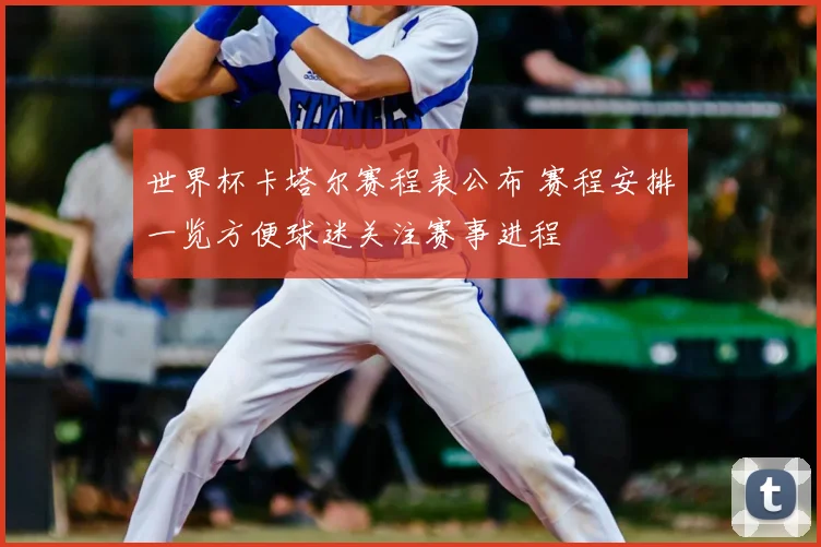 世界杯卡塔尔赛程表公布 赛程安排一览方便球迷关注赛事进程