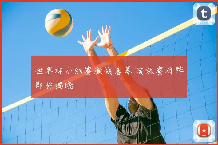 世界杯小组赛激战落幕 淘汰赛对阵即将揭晓