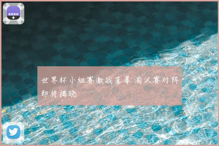 世界杯小组赛激战落幕 淘汰赛对阵即将揭晓