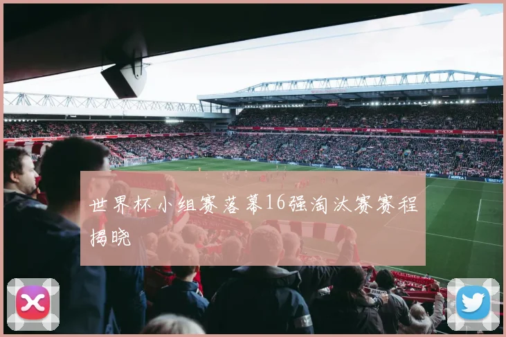 世界杯小组赛落幕16强淘汰赛赛程揭晓