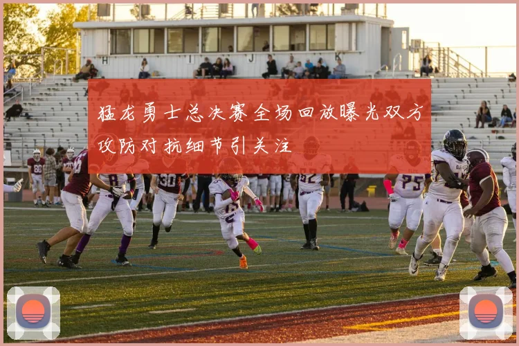 猛龙勇士总决赛全场回放曝光双方攻防对抗细节引关注