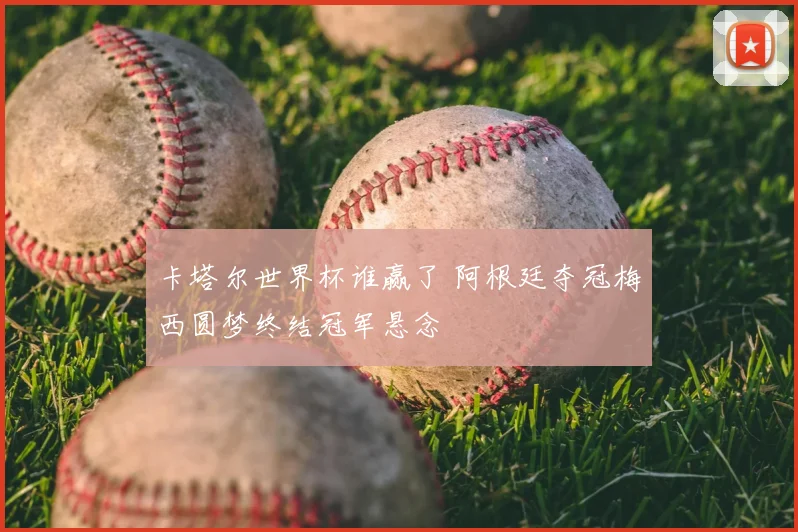 卡塔尔世界杯谁赢了 阿根廷夺冠梅西圆梦终结冠军悬念