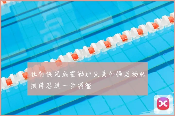 独行侠完成霍勒迪交易补强后场轮换阵容进一步调整