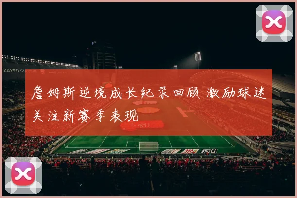 詹姆斯逆境成长纪录回顾 激励球迷关注新赛季表现