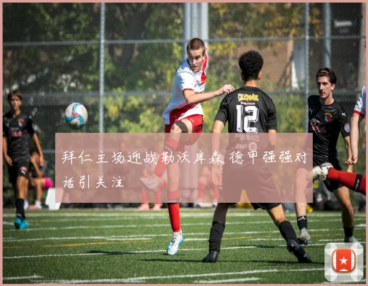 拜仁主场迎战勒沃库森 德甲强强对话引关注