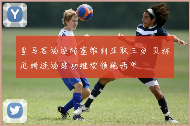 皇马客场逆转塞维利亚取三分 贝林厄姆连场建功继续领跑西甲