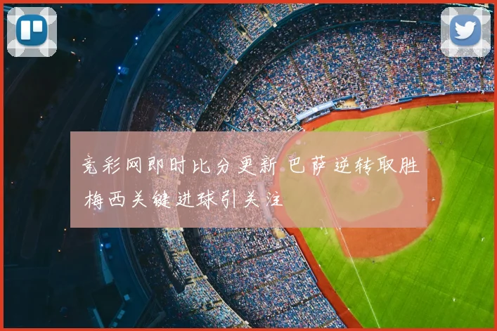竞彩网即时比分更新 巴萨逆转取胜 梅西关键进球引关注