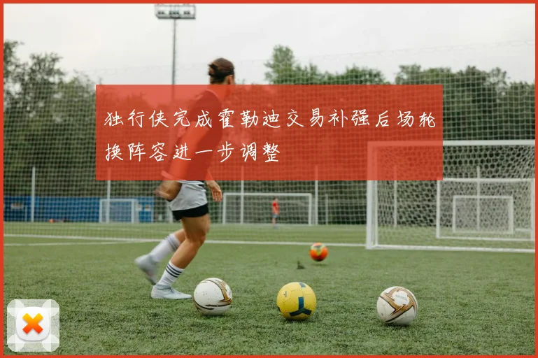 独行侠完成霍勒迪交易补强后场轮换阵容进一步调整
