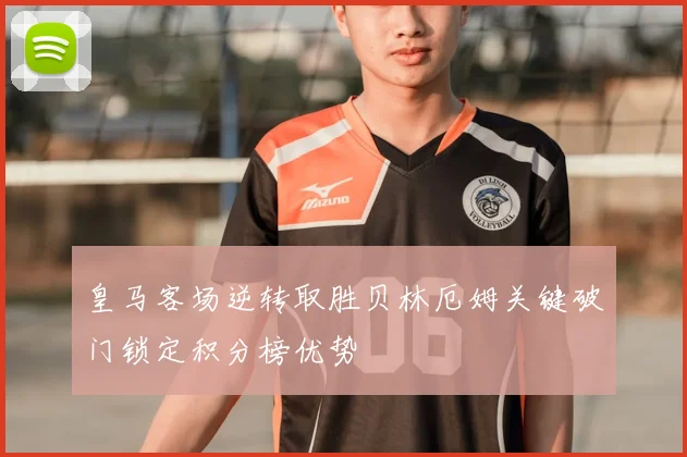 皇马客场逆转取胜贝林厄姆关键破门锁定积分榜优势