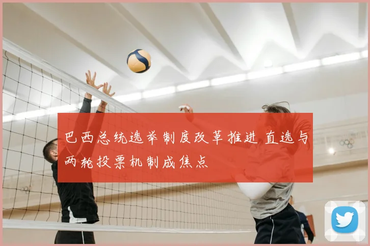 巴西总统选举制度改革推进 直选与两轮投票机制成焦点