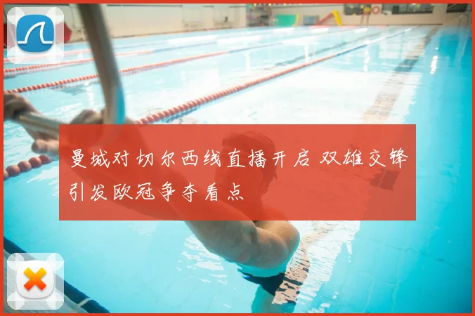 曼城对切尔西线直播开启 双雄交锋引发欧冠争夺看点
