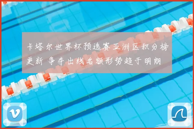卡塔尔世界杯预选赛亚洲区积分榜更新 争夺出线名额形势趋于明朗