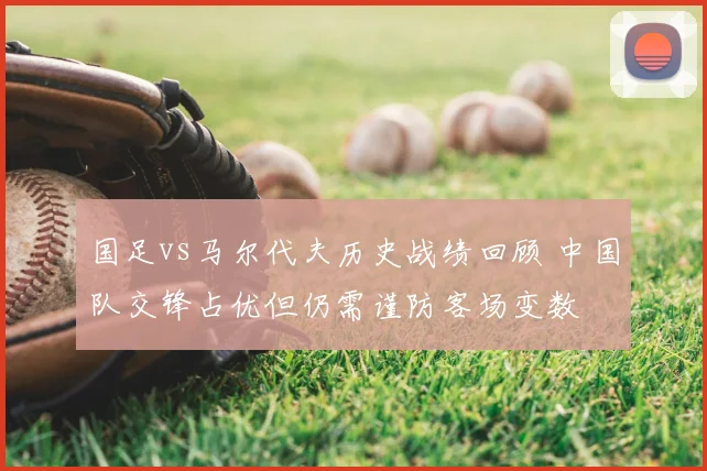 国足vs马尔代夫历史战绩回顾 中国队交锋占优但仍需谨防客场变数