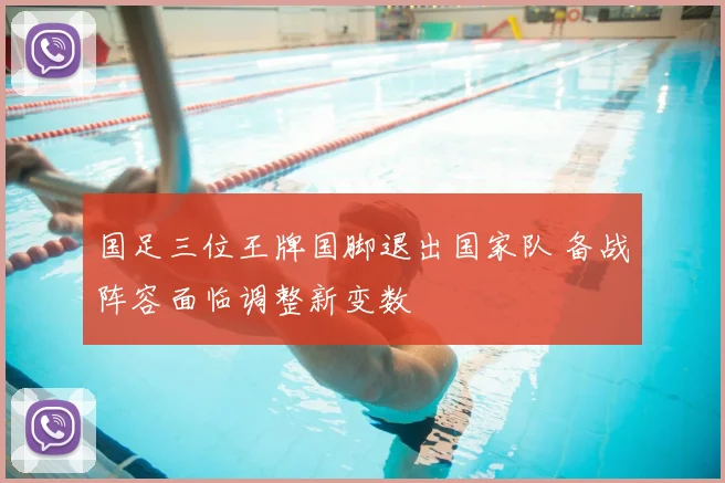 国足三位王牌国脚退出国家队 备战阵容面临调整新变数