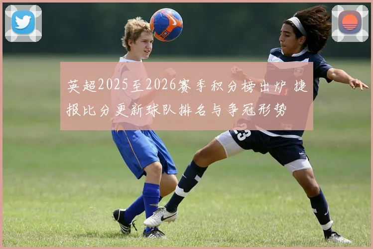 英超2025至2026赛季积分榜出炉 捷报比分更新球队排名与争冠形势