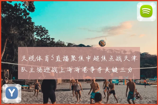 天视体育5直播聚焦中超焦点战天津队主场迎战上海海港争夺关键三分