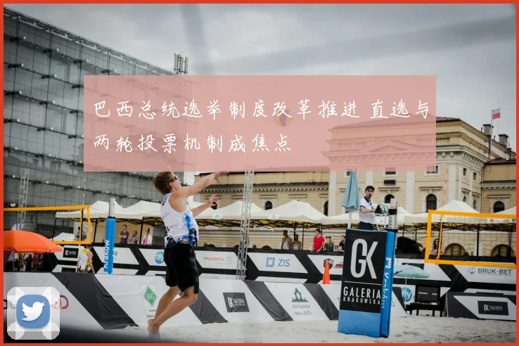 巴西总统选举制度改革推进 直选与两轮投票机制成焦点
