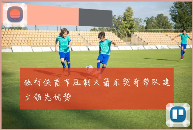 独行侠首节压制火箭东契奇带队建立领先优势