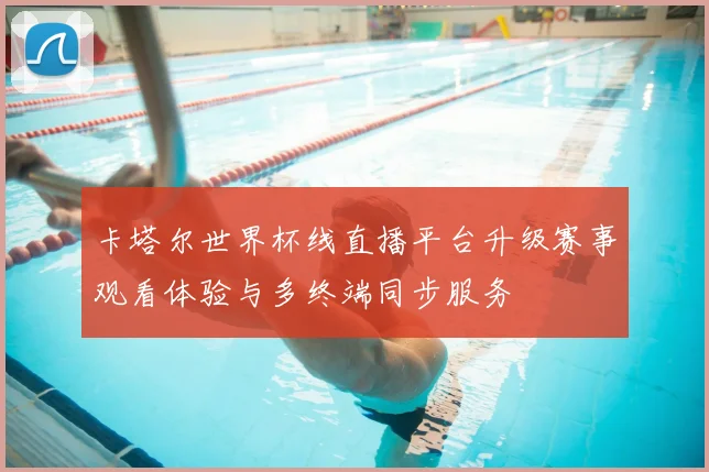 卡塔尔世界杯线直播平台升级赛事观看体验与多终端同步服务