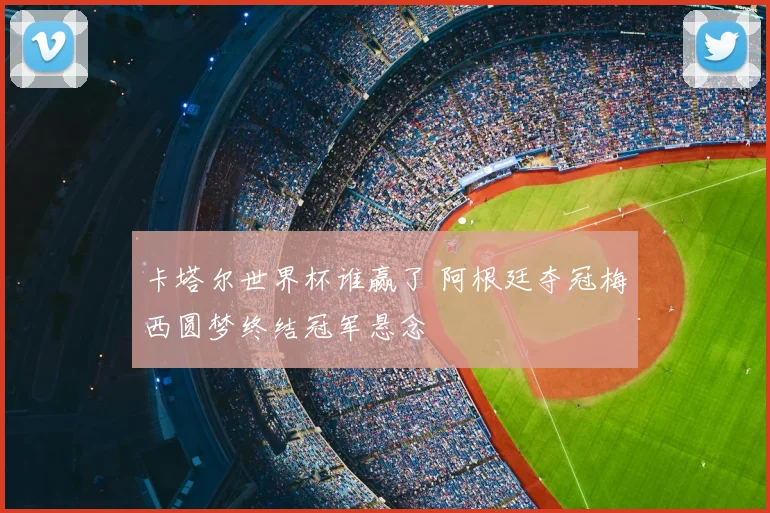 卡塔尔世界杯谁赢了 阿根廷夺冠梅西圆梦终结冠军悬念