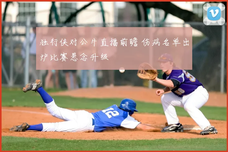 独行侠对公牛直播前瞻 伤病名单出炉比赛悬念升级