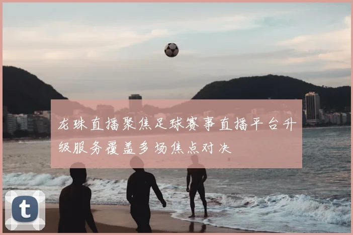 龙珠直播聚焦足球赛事直播平台升级服务覆盖多场焦点对决