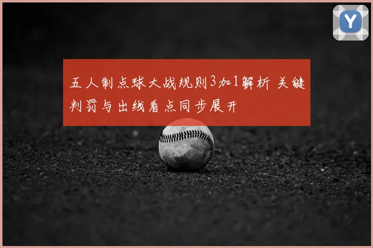 五人制点球大战规则3加1解析 关键判罚与出线看点同步展开