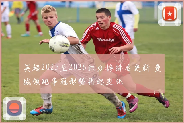 英超2025至2026积分榜排名更新 曼城领跑争冠形势再起变化