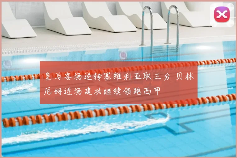 皇马客场逆转塞维利亚取三分 贝林厄姆连场建功继续领跑西甲