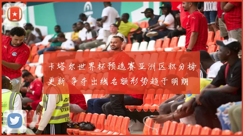 卡塔尔世界杯预选赛亚洲区积分榜更新 争夺出线名额形势趋于明朗