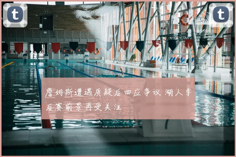詹姆斯遭遇质疑后回应争议 湖人季后赛前景再受关注