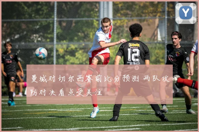曼城对切尔西赛前比分预测 两队攻防对决看点受关注